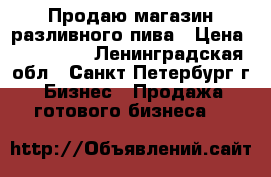 Продаю магазин разливного пива › Цена ­ 700 000 - Ленинградская обл., Санкт-Петербург г. Бизнес » Продажа готового бизнеса   